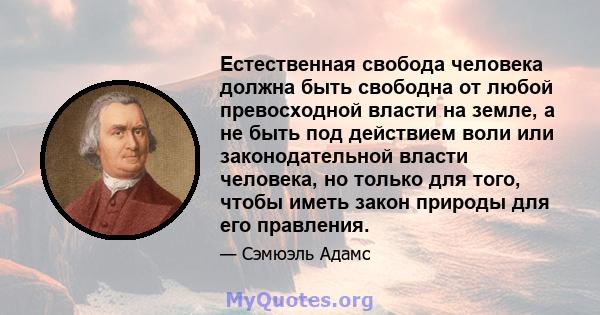 Естественная свобода человека должна быть свободна от любой превосходной власти на земле, а не быть под действием воли или законодательной власти человека, но только для того, чтобы иметь закон природы для его правления.