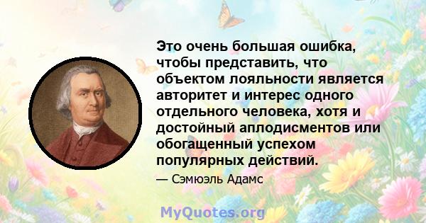 Это очень большая ошибка, чтобы представить, что объектом лояльности является авторитет и интерес одного отдельного человека, хотя и достойный аплодисментов или обогащенный успехом популярных действий.