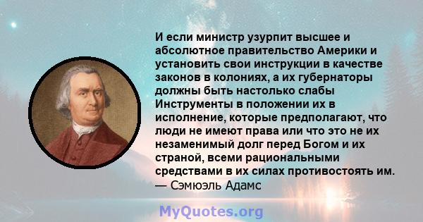 И если министр узурпит высшее и абсолютное правительство Америки и установить свои инструкции в качестве законов в колониях, а их губернаторы должны быть настолько слабы Инструменты в положении их в исполнение, которые