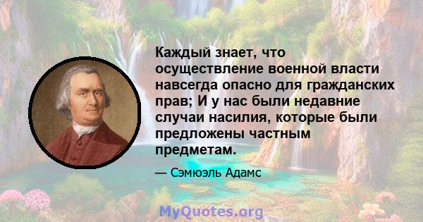 Каждый знает, что осуществление военной власти навсегда опасно для гражданских прав; И у нас были недавние случаи насилия, которые были предложены частным предметам.