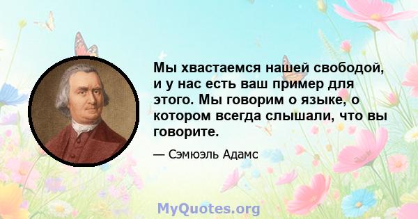 Мы хвастаемся нашей свободой, и у нас есть ваш пример для этого. Мы говорим о языке, о котором всегда слышали, что вы говорите.