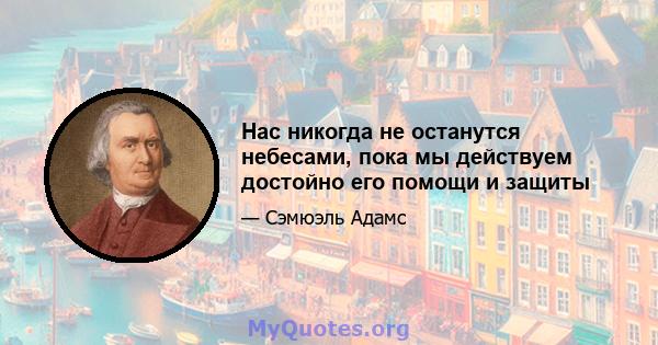 Нас никогда не останутся небесами, пока мы действуем достойно его помощи и защиты