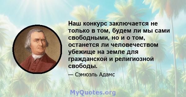 Наш конкурс заключается не только в том, будем ли мы сами свободными, но и о том, останется ли человечеством убежище на земле для гражданской и религиозной свободы.