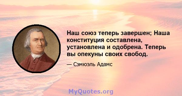 Наш союз теперь завершен; Наша конституция составлена, установлена ​​и одобрена. Теперь вы опекуны своих свобод.