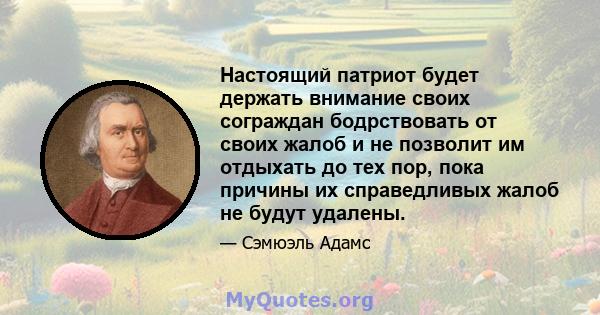 Настоящий патриот будет держать внимание своих сограждан бодрствовать от своих жалоб и не позволит им отдыхать до тех пор, пока причины их справедливых жалоб не будут удалены.