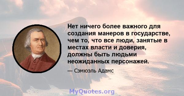 Нет ничего более важного для создания манеров в государстве, чем то, что все люди, занятые в местах власти и доверия, должны быть людьми неожиданных персонажей.