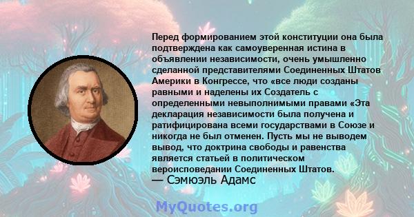 Перед формированием этой конституции она была подтверждена как самоуверенная истина в объявлении независимости, очень умышленно сделанной представителями Соединенных Штатов Америки в Конгрессе, что «все люди созданы