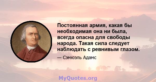 Постоянная армия, какая бы необходимая она ни была, всегда опасна для свободы народа. Такая сила следует наблюдать с ревнивым глазом.