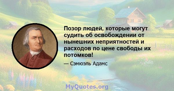 Позор людей, которые могут судить об освобождении от нынешних неприятностей и расходов по цене свободы их потомков!