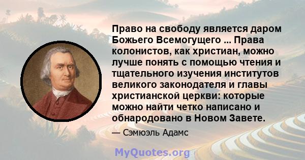 Право на свободу является даром Божьего Всемогущего ... Права колонистов, как христиан, можно лучше понять с помощью чтения и тщательного изучения институтов великого законодателя и главы христианской церкви: которые