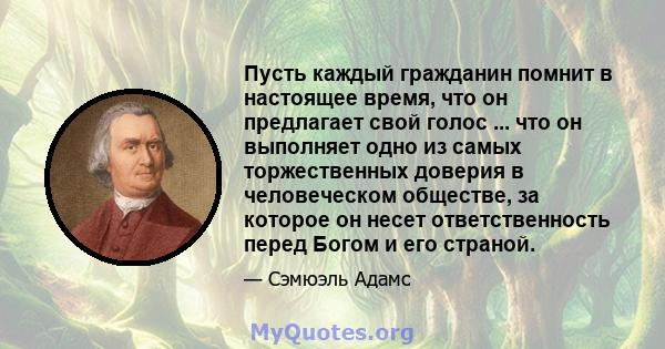 Пусть каждый гражданин помнит в настоящее время, что он предлагает свой голос ... что он выполняет одно из самых торжественных доверия в человеческом обществе, за которое он несет ответственность перед Богом и его