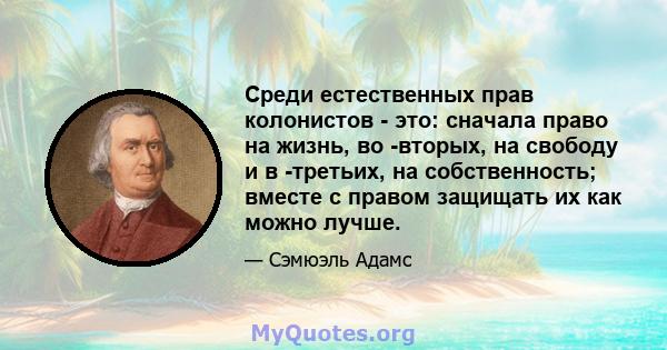 Среди естественных прав колонистов - это: сначала право на жизнь, во -вторых, на свободу и в -третьих, на собственность; вместе с правом защищать их как можно лучше.