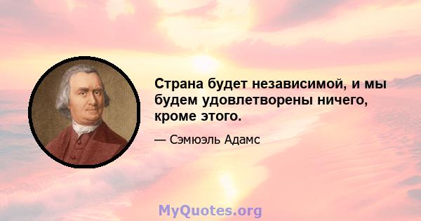 Страна будет независимой, и мы будем удовлетворены ничего, кроме этого.