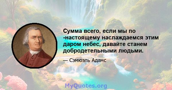 Сумма всего, если мы по -настоящему наслаждаемся этим даром небес, давайте станем добродетельными людьми.