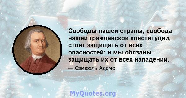 Свободы нашей страны, свобода нашей гражданской конституции, стоит защищать от всех опасностей: и мы обязаны защищать их от всех нападений.