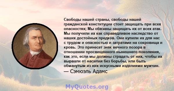 Свободы нашей страны, свободы нашей гражданской конституции стоит защищать при всех опасностях; Мы обязаны защищать их от всех атак. Мы получили их как справедливое наследство от наших достойных предков. Они купили их