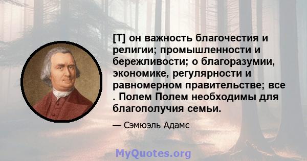 [T] он важность благочестия и религии; промышленности и бережливости; о благоразумии, экономике, регулярности и равномерном правительстве; все . Полем Полем необходимы для благополучия семьи.