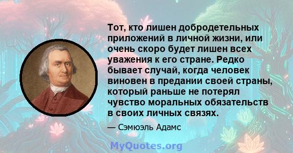 Тот, кто лишен добродетельных приложений в личной жизни, или очень скоро будет лишен всех уважения к его стране. Редко бывает случай, когда человек виновен в предании своей страны, который раньше не потерял чувство