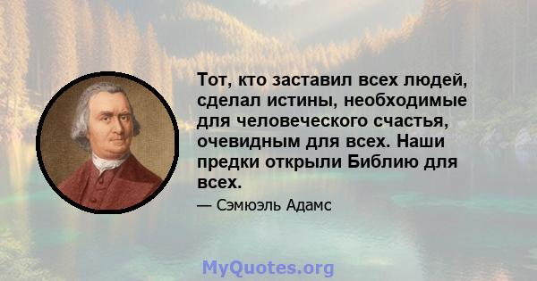 Тот, кто заставил всех людей, сделал истины, необходимые для человеческого счастья, очевидным для всех. Наши предки открыли Библию для всех.