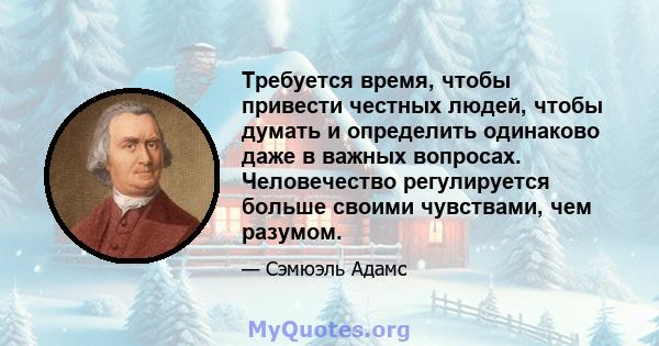 Требуется время, чтобы привести честных людей, чтобы думать и определить одинаково даже в важных вопросах. Человечество регулируется больше своими чувствами, чем разумом.