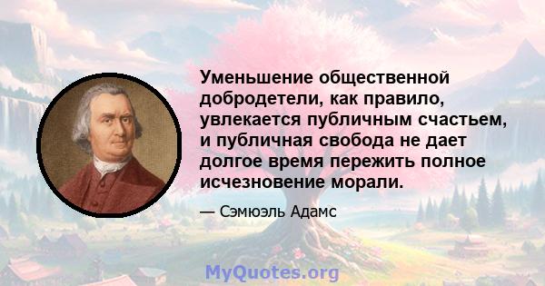 Уменьшение общественной добродетели, как правило, увлекается публичным счастьем, и публичная свобода не дает долгое время пережить полное исчезновение морали.