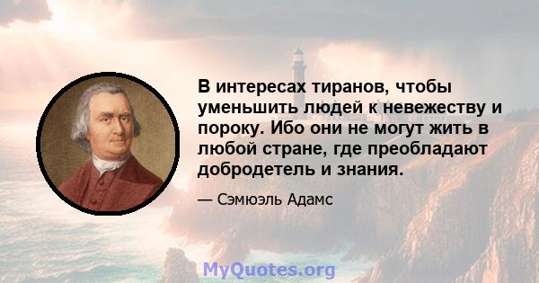 В интересах тиранов, чтобы уменьшить людей к невежеству и пороку. Ибо они не могут жить в любой стране, где преобладают добродетель и знания.