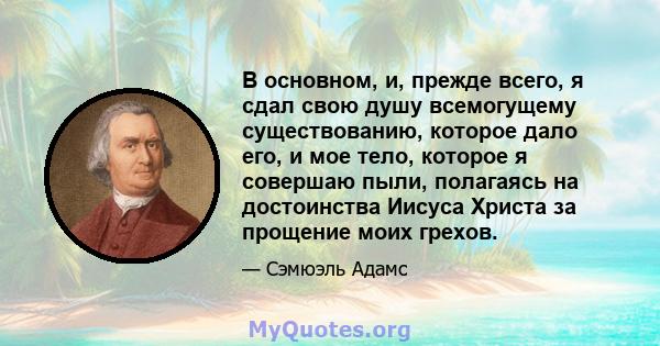 В основном, и, прежде всего, я сдал свою душу всемогущему существованию, которое дало его, и мое тело, которое я совершаю пыли, полагаясь на достоинства Иисуса Христа за прощение моих грехов.