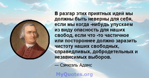 В разгар этих приятных идей мы должны быть неверны для себя, если мы когда -нибудь упускаем из виду опасность для наших свобод, если что -то частичное или постороннее должно заразить чистоту наших свободных,