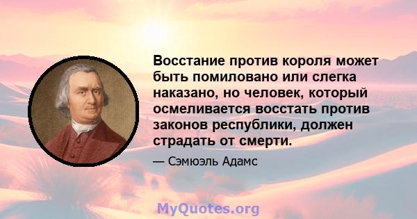 Восстание против короля может быть помиловано или слегка наказано, но человек, который осмеливается восстать против законов республики, должен страдать от смерти.