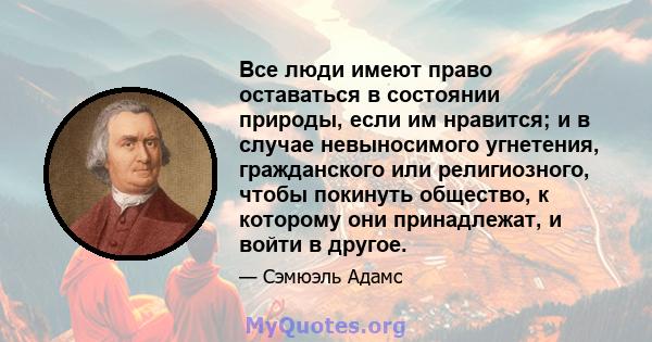 Все люди имеют право оставаться в состоянии природы, если им нравится; и в случае невыносимого угнетения, гражданского или религиозного, чтобы покинуть общество, к которому они принадлежат, и войти в другое.