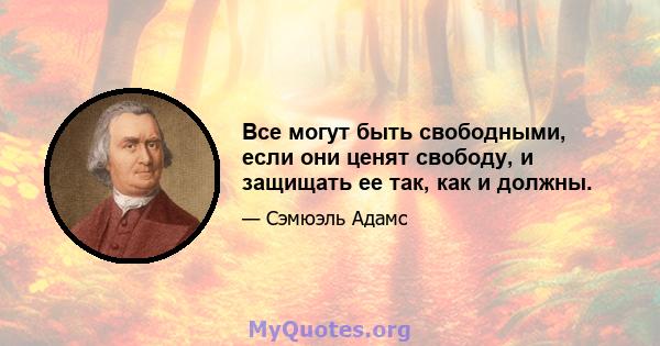 Все могут быть свободными, если они ценят свободу, и защищать ее так, как и должны.