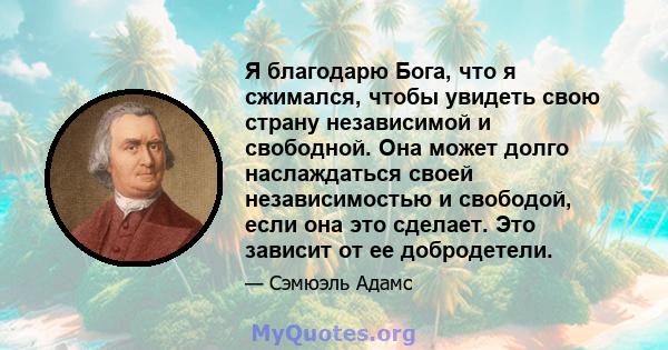 Я благодарю Бога, что я сжимался, чтобы увидеть свою страну независимой и свободной. Она может долго наслаждаться своей независимостью и свободой, если она это сделает. Это зависит от ее добродетели.