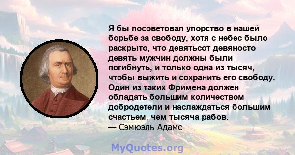 Я бы посоветовал упорство в нашей борьбе за свободу, хотя с небес было раскрыто, что девятьсот девяносто девять мужчин должны были погибнуть, и только одна из тысяч, чтобы выжить и сохранить его свободу. Один из таких