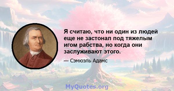 Я считаю, что ни один из людей еще не застонал под тяжелым игом рабства, но когда они заслуживают этого.