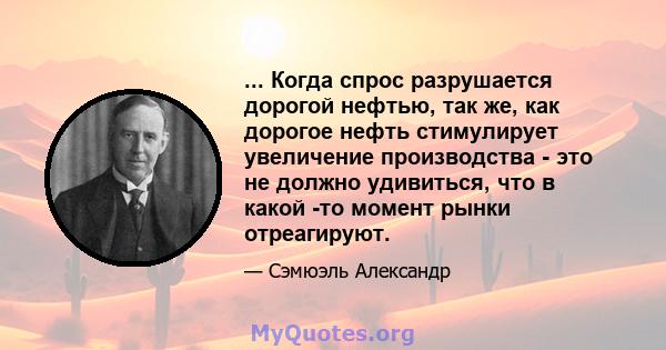 ... Когда спрос разрушается дорогой нефтью, так же, как дорогое нефть стимулирует увеличение производства - это не должно удивиться, что в какой -то момент рынки отреагируют.