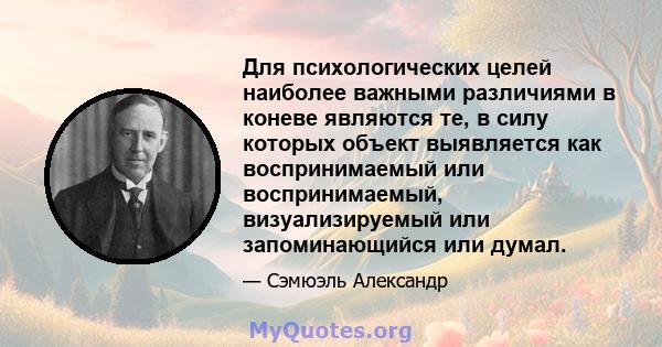 Для психологических целей наиболее важными различиями в коневе являются те, в силу которых объект выявляется как воспринимаемый или воспринимаемый, визуализируемый или запоминающийся или думал.