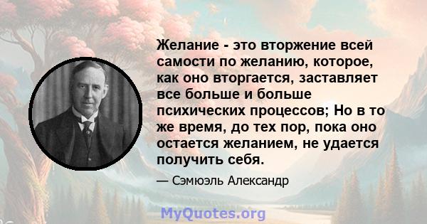 Желание - это вторжение всей самости по желанию, которое, как оно вторгается, заставляет все больше и больше психических процессов; Но в то же время, до тех пор, пока оно остается желанием, не удается получить себя.