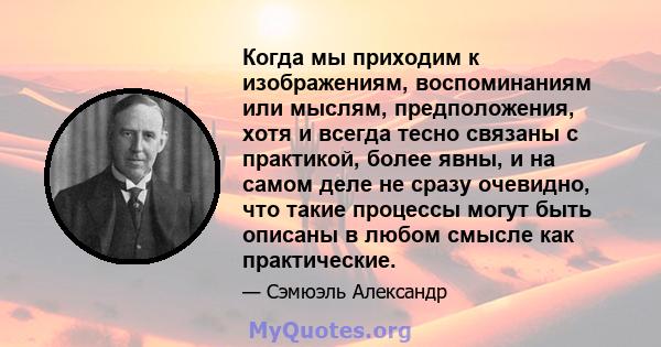 Когда мы приходим к изображениям, воспоминаниям или мыслям, предположения, хотя и всегда тесно связаны с практикой, более явны, и на самом деле не сразу очевидно, что такие процессы могут быть описаны в любом смысле как 