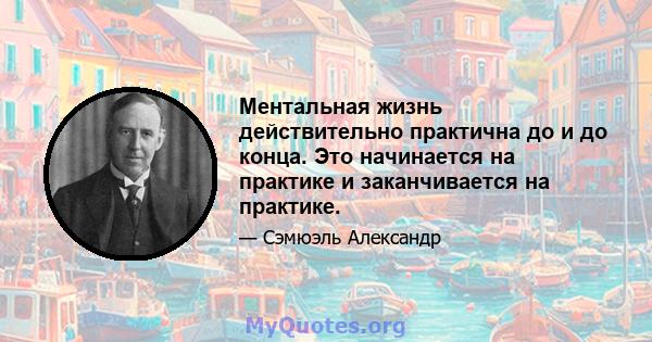 Ментальная жизнь действительно практична до и до конца. Это начинается на практике и заканчивается на практике.