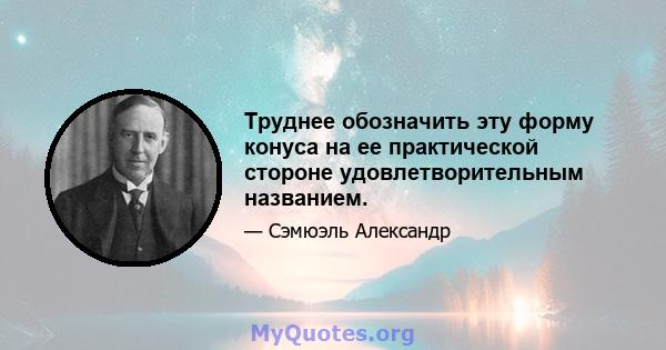 Труднее обозначить эту форму конуса на ее практической стороне удовлетворительным названием.