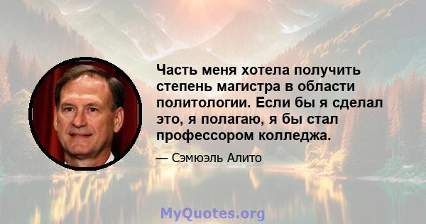 Часть меня хотела получить степень магистра в области политологии. Если бы я сделал это, я полагаю, я бы стал профессором колледжа.