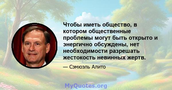 Чтобы иметь общество, в котором общественные проблемы могут быть открыто и энергично обсуждены, нет необходимости разрешать жестокость невинных жертв.