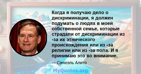 Когда я получаю дело о дискриминации, я должен подумать о людях в моей собственной семье, которые страдали от дискриминации из -за их этнического происхождения или из -за религии или из -за пола. И я принимаю это во