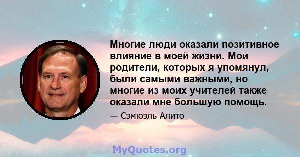 Многие люди оказали позитивное влияние в моей жизни. Мои родители, которых я упомянул, были самыми важными, но многие из моих учителей также оказали мне большую помощь.