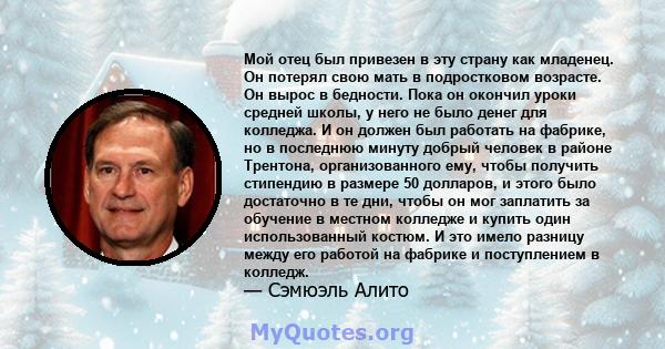 Мой отец был привезен в эту страну как младенец. Он потерял свою мать в подростковом возрасте. Он вырос в бедности. Пока он окончил уроки средней школы, у него не было денег для колледжа. И он должен был работать на