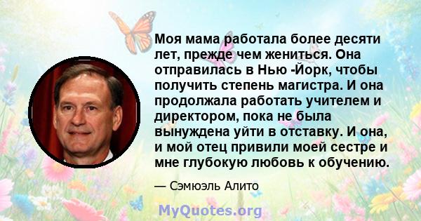 Моя мама работала более десяти лет, прежде чем жениться. Она отправилась в Нью -Йорк, чтобы получить степень магистра. И она продолжала работать учителем и директором, пока не была вынуждена уйти в отставку. И она, и