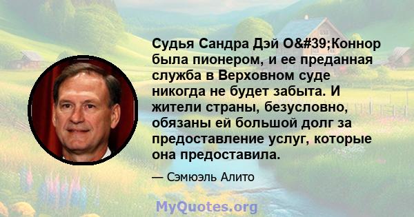 Судья Сандра Дэй О'Коннор была пионером, и ее преданная служба в Верховном суде никогда не будет забыта. И жители страны, безусловно, обязаны ей большой долг за предоставление услуг, которые она предоставила.