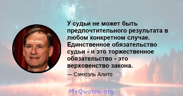 У судьи не может быть предпочтительного результата в любом конкретном случае. Единственное обязательство судьи - и это торжественное обязательство - это верховенство закона.