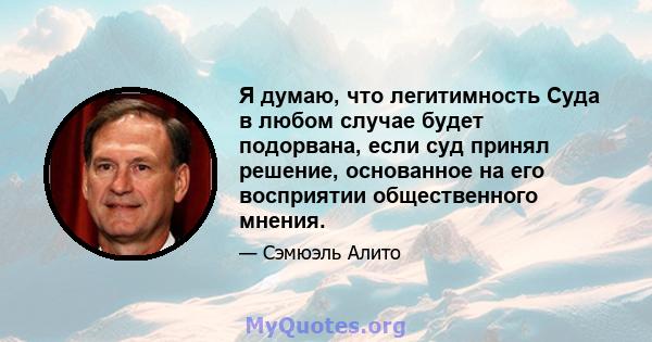 Я думаю, что легитимность Суда в любом случае будет подорвана, если суд принял решение, основанное на его восприятии общественного мнения.