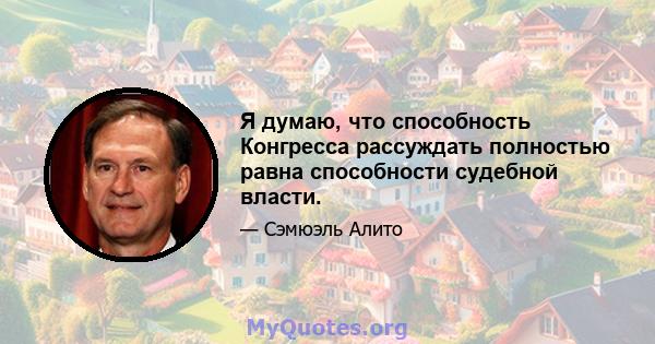 Я думаю, что способность Конгресса рассуждать полностью равна способности судебной власти.